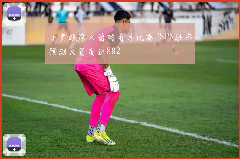 小贾缺席火箭对奇才比赛ESPN胜率预测火箭高达882