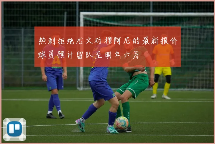 热刺拒绝尤文对穆阿尼的最新报价球员预计留队至明年六月