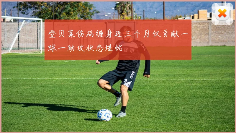 登贝莱伤病缠身近三个月仅贡献一球一助攻状态堪忧