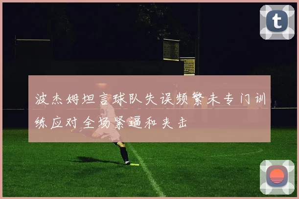 波杰姆坦言球队失误频繁未专门训练应对全场紧逼和夹击