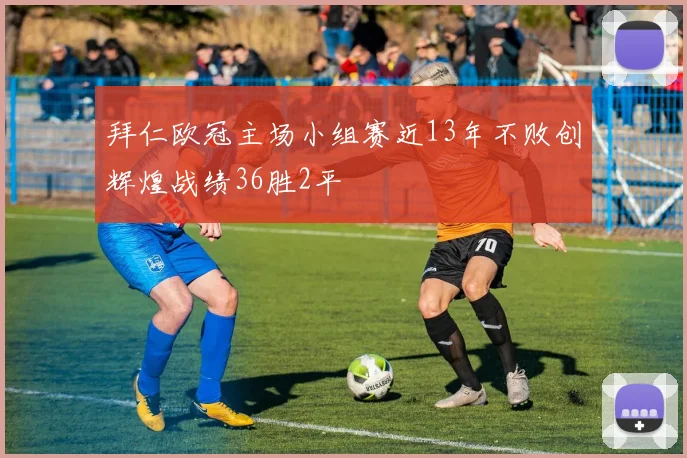 拜仁欧冠主场小组赛近13年不败创辉煌战绩36胜2平
