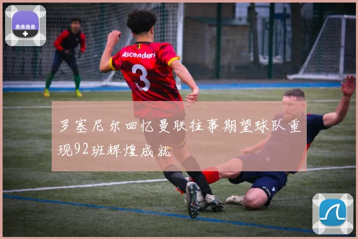 罗塞尼尔回忆曼联往事期望球队重现92班辉煌成就
