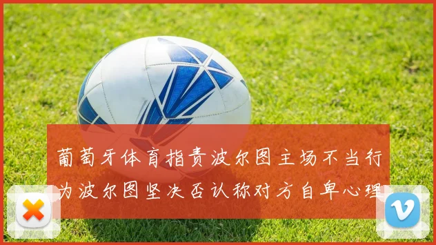 葡萄牙体育指责波尔图主场不当行为波尔图坚决否认称对方自卑心理作祟