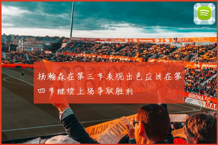 杨瀚森在第三节表现出色应该在第四节继续上场争取胜利