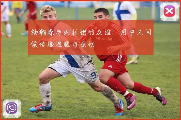 杨瀚森与利拉德的友谊：用中文问候传递温暖与亲切