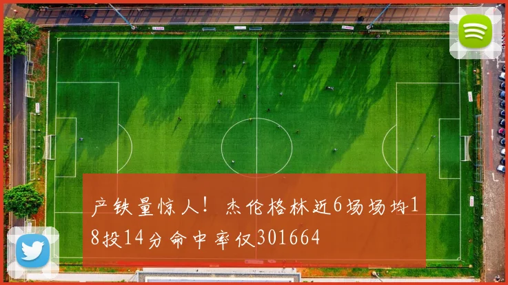 产铁量惊人！杰伦格林近6场场均18投14分命中率仅301664