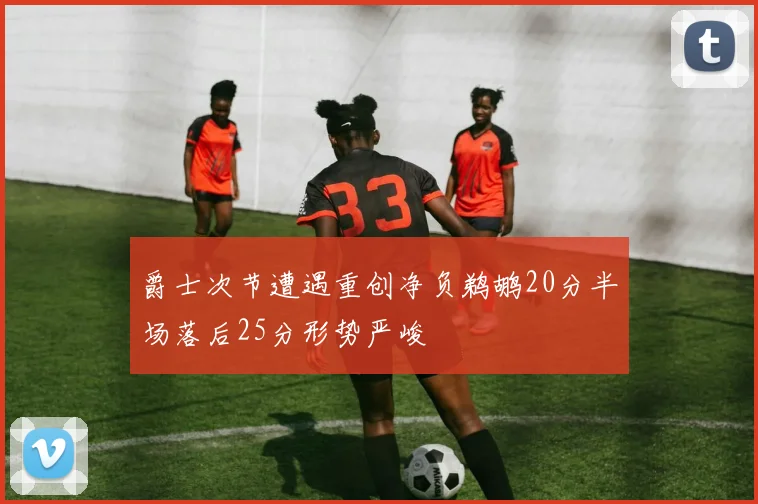 爵士次节遭遇重创净负鹈鹕20分半场落后25分形势严峻