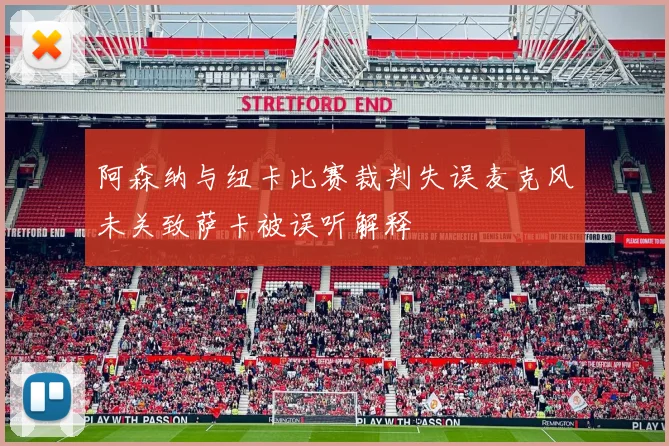 阿森纳与纽卡比赛裁判失误麦克风未关致萨卡被误听解释