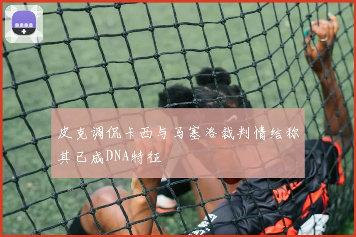 皮克调侃卡西与马塞洛裁判情结称其已成DNA特征