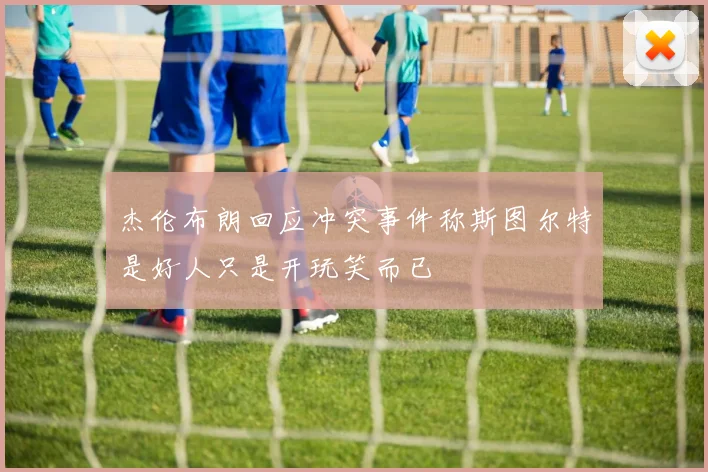 杰伦布朗回应冲突事件称斯图尔特是好人只是开玩笑而已
