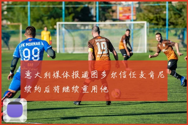 意大利媒体报道图多尔信任麦肯尼续约后将继续重用他