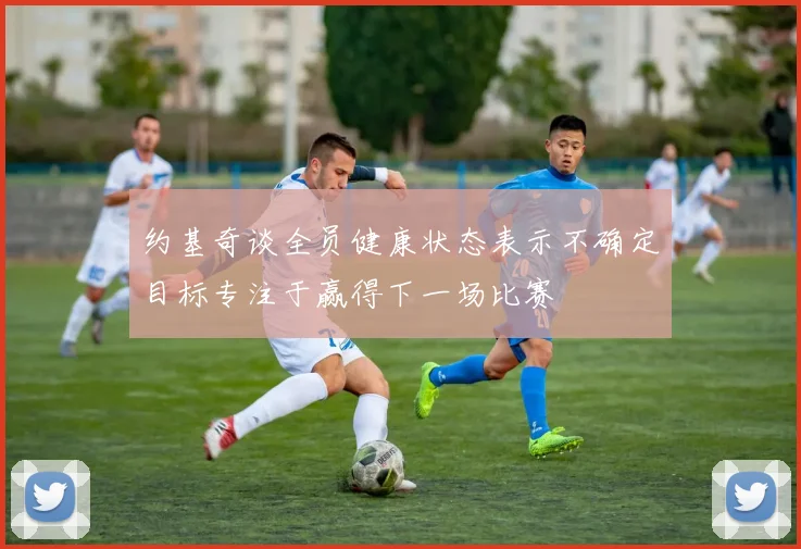 约基奇谈全员健康状态表示不确定目标专注于赢得下一场比赛