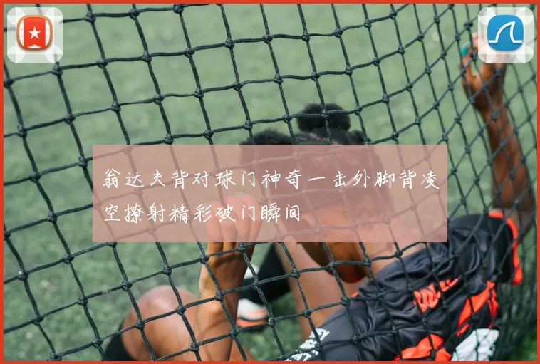 翁达夫背对球门神奇一击外脚背凌空撩射精彩破门瞬间