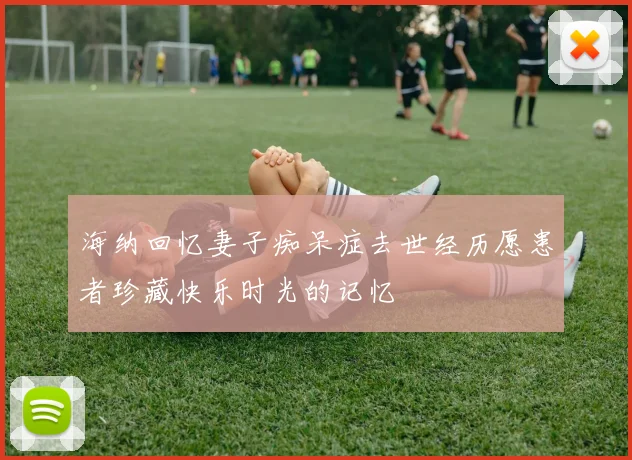 海纳回忆妻子痴呆症去世经历愿患者珍藏快乐时光的记忆