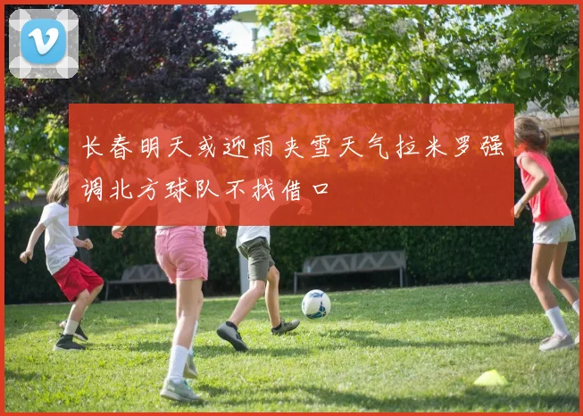 长春明天或迎雨夹雪天气拉米罗强调北方球队不找借口