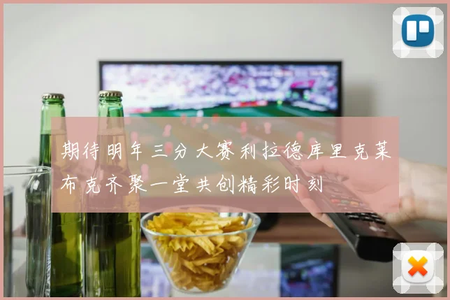 期待明年三分大赛利拉德库里克莱布克齐聚一堂共创精彩时刻