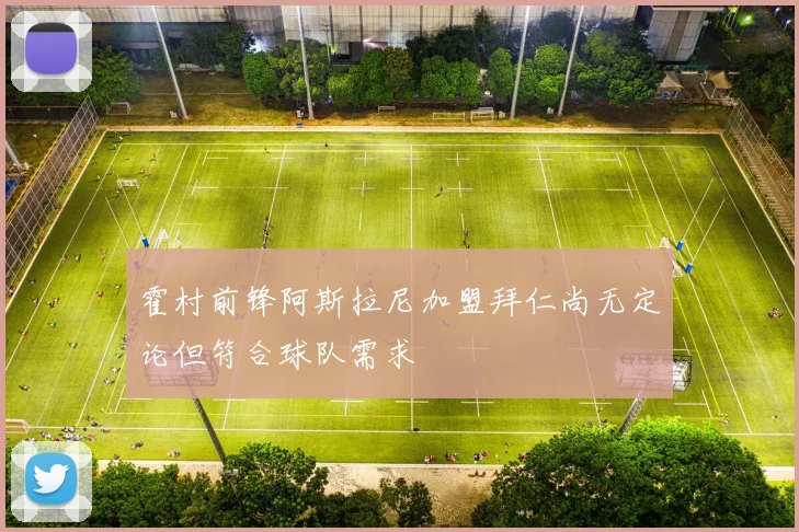 霍村前锋阿斯拉尼加盟拜仁尚无定论但符合球队需求