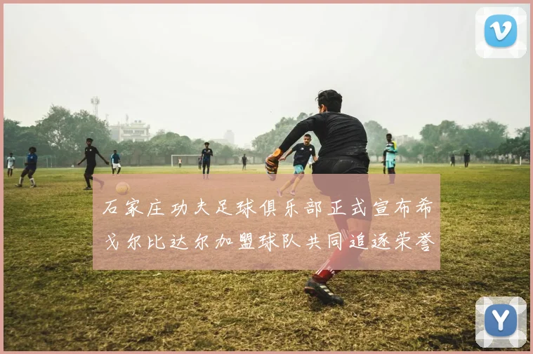 石家庄功夫足球俱乐部正式宣布希戈尔比达尔加盟球队共同追逐荣誉