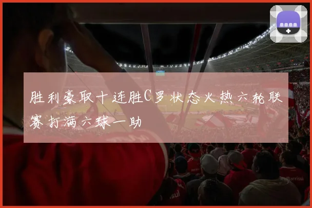 胜利豪取十连胜C罗状态火热六轮联赛打满六球一助