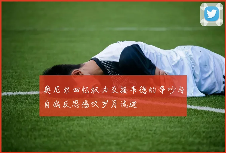 奥尼尔回忆权力交接韦德的争吵与自我反思感叹岁月流逝