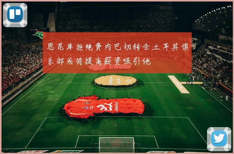 恩昆库拒绝费内巴切转会土耳其俱乐部或将提高薪资吸引他