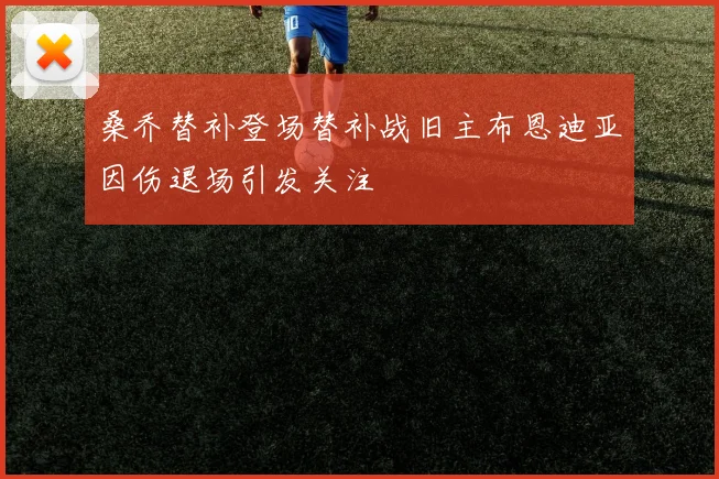 桑乔替补登场替补战旧主布恩迪亚因伤退场引发关注