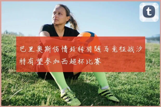 巴里奥斯伤情好转将随马竞征战沙特有望参加西超杯比赛