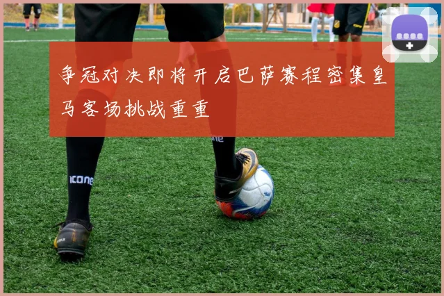 争冠对决即将开启巴萨赛程密集皇马客场挑战重重