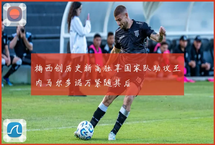 梅西创历史新高独享国家队助攻王内马尔多诺万紧随其后
