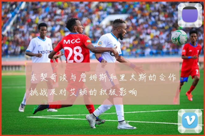 东契奇谈与詹姆斯和里夫斯的合作挑战及对艾顿的积极影响