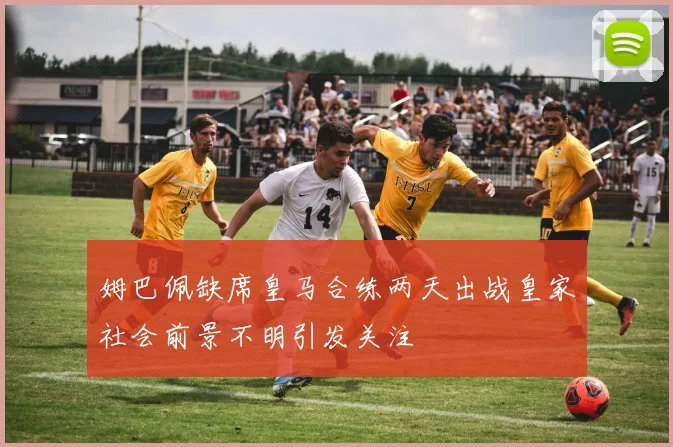 姆巴佩缺席皇马合练两天出战皇家社会前景不明引发关注