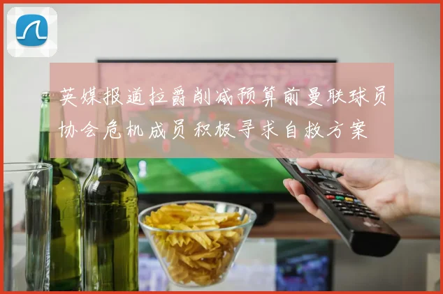 英媒报道拉爵削减预算前曼联球员协会危机成员积极寻求自救方案