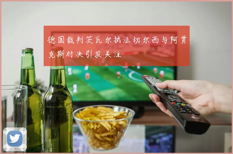 德国裁判茨瓦尔执法切尔西与阿贾克斯对决引发关注
