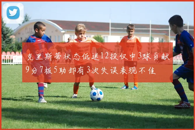 克里斯蒂状态低迷12投仅中3球贡献9分7板5助却有3次失误表现不佳