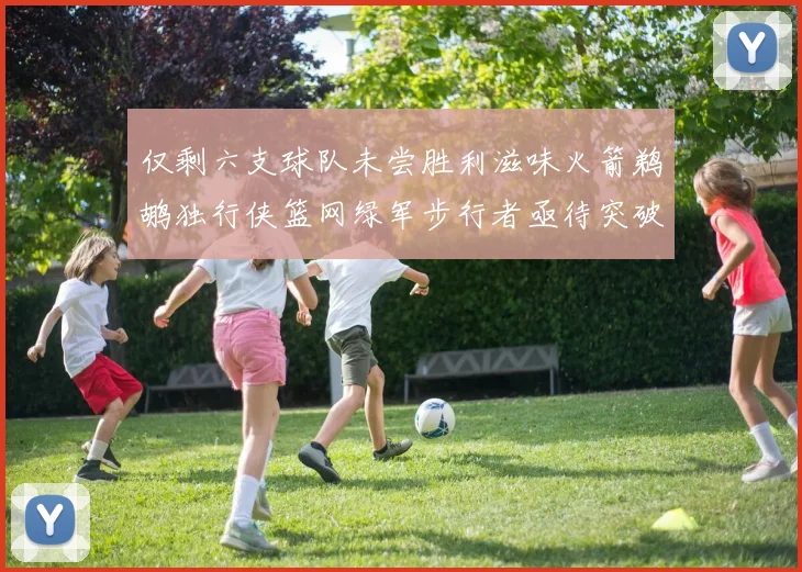 仅剩六支球队未尝胜利滋味火箭鹈鹕独行侠篮网绿军步行者亟待突破困境