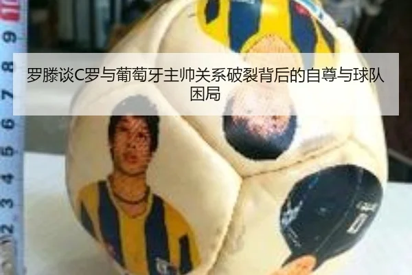 罗滕谈C罗与葡萄牙主帅关系破裂背后的自尊与球队困局 | IMSPORTS
