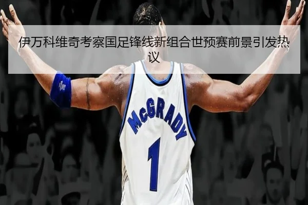 伊万科维奇考察国足锋线新组合世预赛前景引发热议 | IMSPORTS